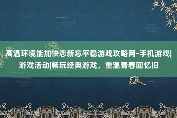高温环境能加快恋新忘平稳游戏攻略网-手机游戏|游戏活动|畅玩经典游戏,重温青春回忆旧